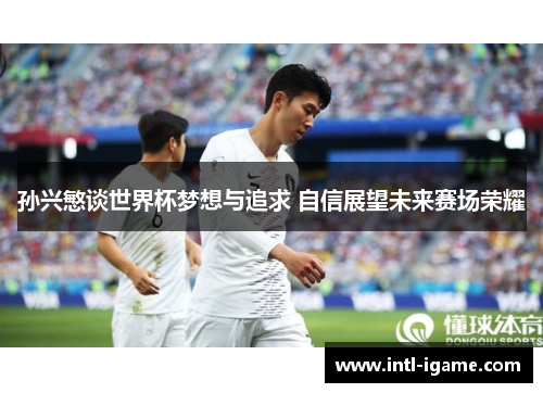 孙兴慜谈世界杯梦想与追求 自信展望未来赛场荣耀 孙兴慜谈世界杯梦想与追求 自信展望未来赛场荣耀