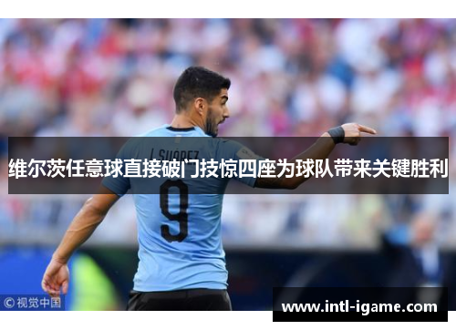 维尔茨任意球直接破门技惊四座为球队带来关键胜利 维尔茨任意球直接破门技惊四座为球队带来关键胜利
