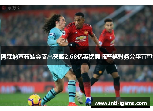 阿森纳宣布转会支出突破2.68亿英镑面临严格财务公平审查