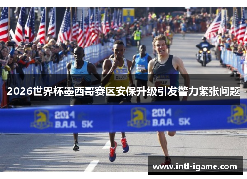 2026世界杯墨西哥赛区安保升级引发警力紧张问题 2026世界杯墨西哥赛区安保升级引发警力紧张问题
