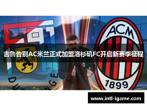吉鲁告别AC米兰正式加盟洛杉矶FC开启新赛季征程 吉鲁告别AC米兰正式加盟洛杉矶FC开启新赛季征程